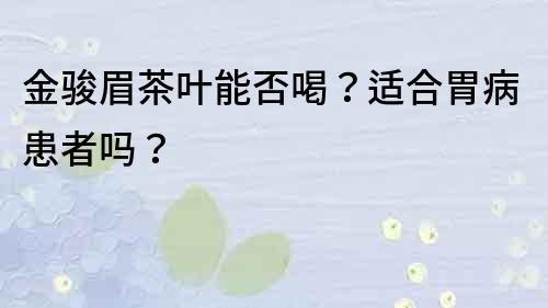 金駿眉茶葉能否喝？適合胃病患者嗎？