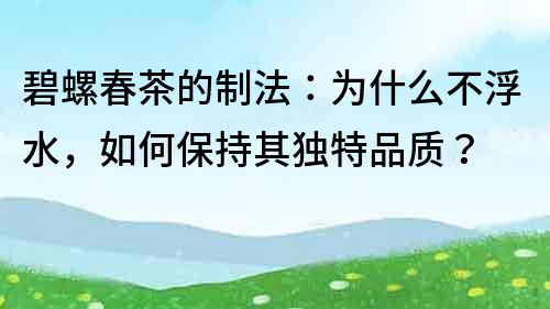 碧螺春茶的制法：為什么不浮水，如何保持其獨特品質？