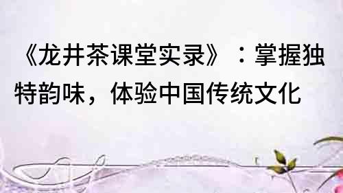 《龍井茶課堂實錄》：掌握獨特韻味，體驗中國傳統文化