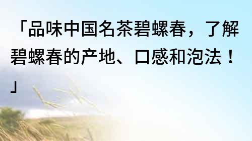 「品味中國名茶碧螺春，了解碧螺春的產地、口感和泡法！」