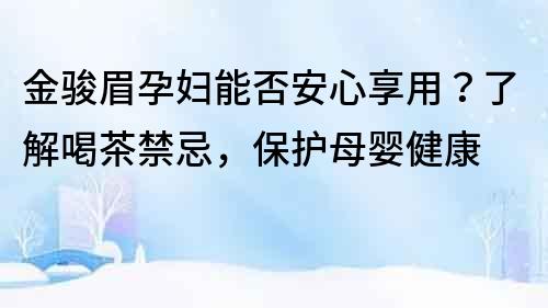金駿眉孕婦能否安心享用？了解喝茶禁忌，保護(hù)母嬰健康