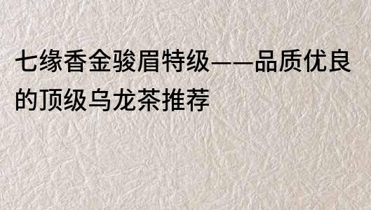 七緣香金駿眉特級(jí)——品質(zhì)優(yōu)良的頂級(jí)烏龍茶推薦