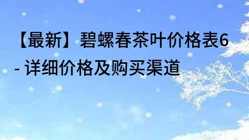 【最新】碧螺春茶葉價格表6 - 詳細價格及購買渠道