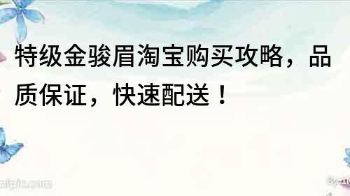 特級金駿眉淘寶購買攻略，品質保證，快速配送！