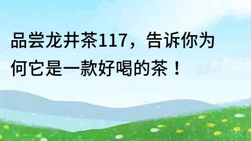 品嘗龍井茶117，告訴你為何它是一款好喝的茶！