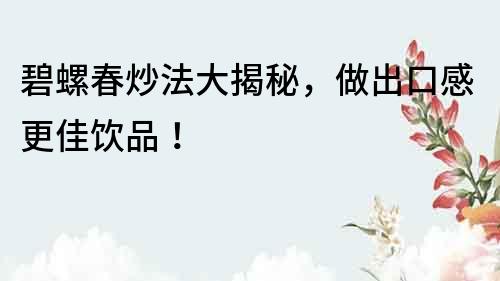 碧螺春炒法大揭秘，做出口感更佳飲品！