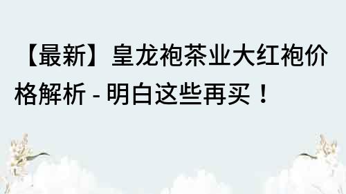 【最新】皇龍袍茶業大紅袍價格解析 - 明白這些再買！