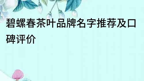碧螺春茶葉品牌名字推薦及口碑評價