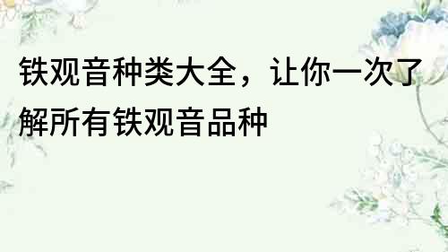 鐵觀音種類大全，讓你一次了解所有鐵觀音品種