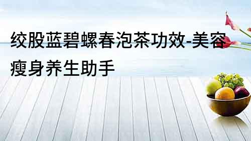 絞股藍碧螺春泡茶功效-美容瘦身養(yǎng)生助手