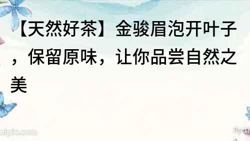 【天然好茶】金駿眉泡開葉子，保留原味，讓你品嘗自然之美