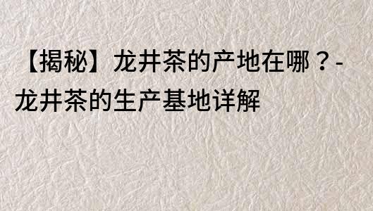 【揭秘】龍井茶的產地在哪？-龍井茶的生產基地詳解