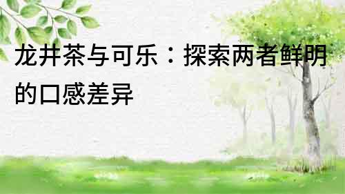 龍井茶與可樂：探索兩者鮮明的口感差異