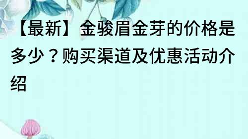 【最新】金駿眉金芽的價(jià)格是多少？購買渠道及優(yōu)惠活動(dòng)介紹