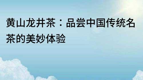 黃山龍井茶：品嘗中國傳統名茶的美妙體驗