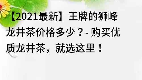【2021最新】王牌的獅峰龍井茶價格多少？- 購買優質龍井茶，就選這里！