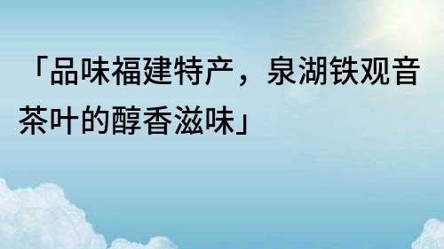「品味福建特產，泉湖鐵觀音茶葉的醇香滋味」
