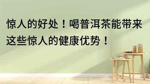 驚人的好處！喝普洱茶能帶來這些驚人的健康優勢！