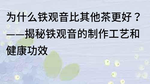為什么鐵觀音比其他茶更好？——揭秘鐵觀音的制作工藝和健康功效