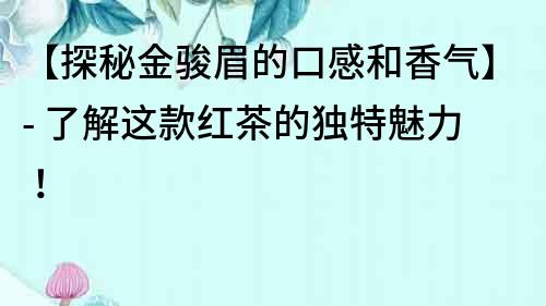 【探秘金駿眉的口感和香氣】- 了解這款紅茶的獨特魅力！