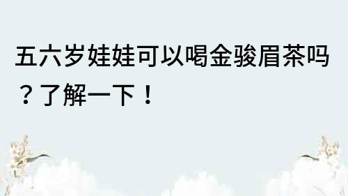五六歲娃娃可以喝金駿眉茶嗎？了解一下！