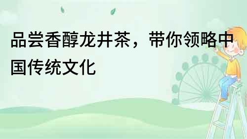 品嘗香醇龍井茶，帶你領略中國傳統文化