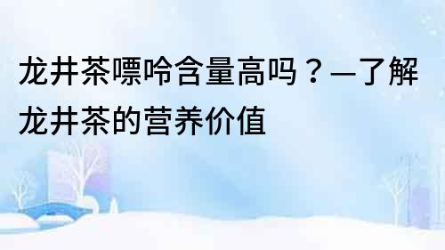 龍井茶嘌呤含量高嗎？—了解龍井茶的營養價值