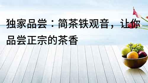 獨家品嘗：簡茶鐵觀音，讓你品嘗正宗的茶香