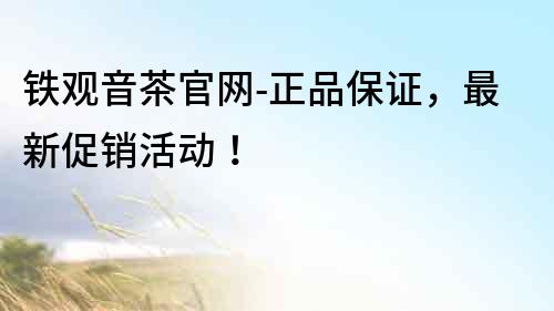 鐵觀音茶官網-正品保證，最新促銷活動！