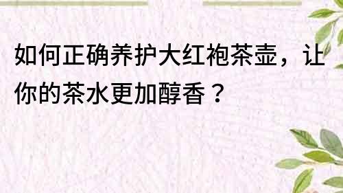 如何正確養護大紅袍茶壺，讓你的茶水更加醇香？