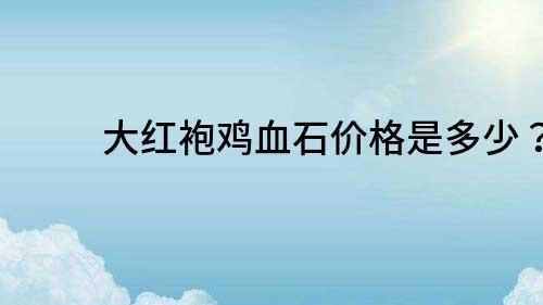 大紅袍雞血石價格是多少？