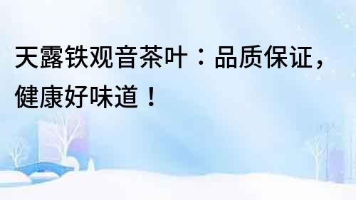天露鐵觀音茶葉：品質保證，健康好味道！