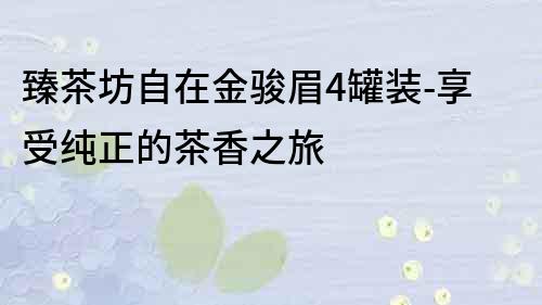 臻茶坊自在金駿眉4罐裝-享受純正的茶香之旅