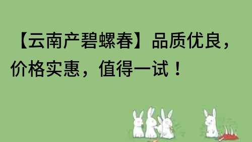 【云南產(chǎn)碧螺春】品質(zhì)優(yōu)良，價格實惠，值得一試！