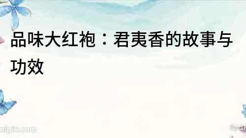 品味大紅袍：君夷香的故事與功效
