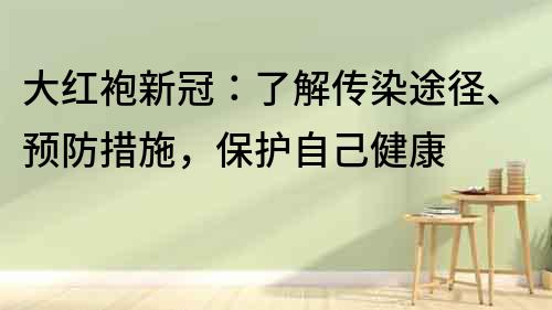 大紅袍新冠：了解傳染途徑、預(yù)防措施，保護(hù)自己健康