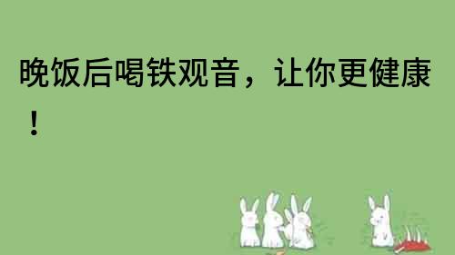 晚飯后喝鐵觀音，讓你更健康！