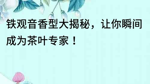 鐵觀音香型大揭秘，讓你瞬間成為茶葉專家！