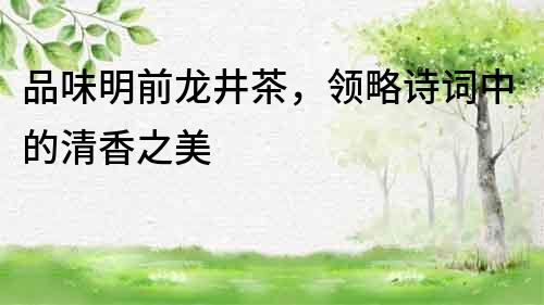 品味明前龍井茶，領略詩詞中的清香之美