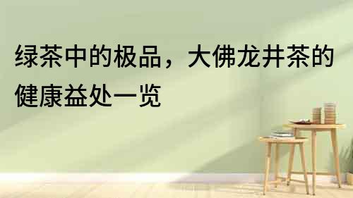 綠茶中的極品，大佛龍井茶的健康益處一覽