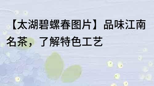【太湖碧螺春圖片】品味江南名茶，了解特色工藝