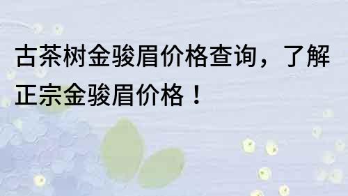 古茶樹金駿眉價格查詢，了解正宗金駿眉價格！