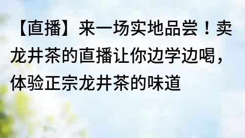 【直播】來一場實地品嘗！賣龍井茶的直播讓你邊學(xué)邊喝，體驗正宗龍井茶的味道