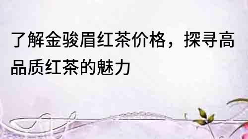 了解金駿眉紅茶價格，探尋高品質(zhì)紅茶的魅力