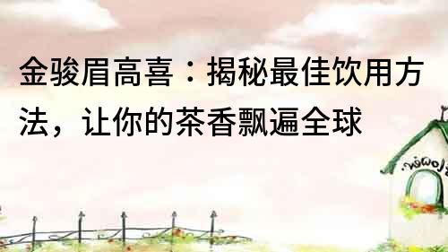 金駿眉高喜：揭秘最佳飲用方法，讓你的茶香飄遍全球