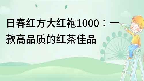 日春紅方大紅袍1000：一款高品質的紅茶佳品