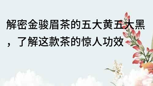解密金駿眉茶的五大黃五大黑，了解這款茶的驚人功效