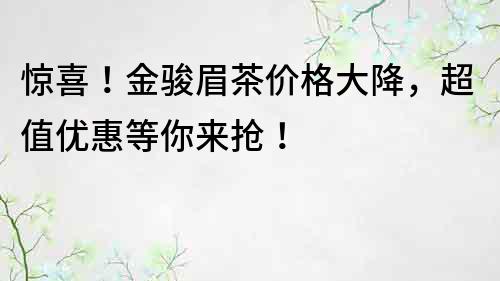 驚喜！金駿眉茶價格大降，超值優(yōu)惠等你來搶！