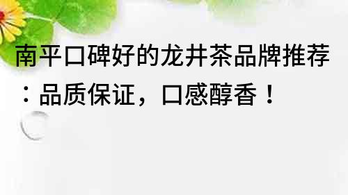 南平口碑好的龍井茶品牌推薦：品質(zhì)保證，口感醇香！