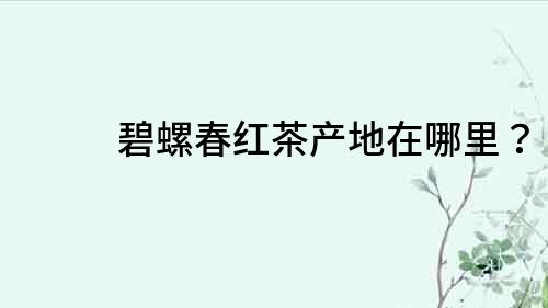 碧螺春紅茶產地在哪里？
